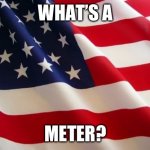 Merica | WHAT’S A; METER? | image tagged in american flag | made w/ Imgflip meme maker