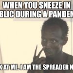 hi | WHEN YOU SNEEZE IN PUBLIC DURING A PANDEMIC; LOOK AT ME. I AM THE SPREADER NOW! | image tagged in memes,i'm the captain now | made w/ Imgflip meme maker