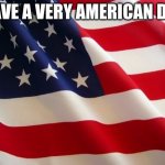 America | HAVE A VERY AMERICAN DAY | image tagged in american flag,usa | made w/ Imgflip meme maker
