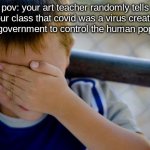*smh* these conspiracy theories... | pov: your art teacher randomly tells your class that covid was a virus created by the government to control the human population | image tagged in memes,confession kid,covid-19,out of context | made w/ Imgflip meme maker