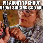cg5 cringe | ME ABOUT TO SHOOT SOMEONE SINGING CG5 MUSIC | image tagged in madea | made w/ Imgflip meme maker