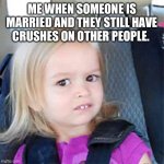 Funny relationships meme | ME WHEN SOMEONE IS MARRIED AND THEY STILL HAVE CRUSHES ON OTHER PEOPLE. | image tagged in confused little girl | made w/ Imgflip meme maker