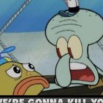 Squidward “We’re gonna kill you” meme