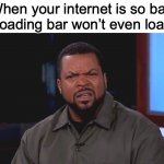 Wut da heeeee | When your internet is so bad the loading bar won’t even load in: | image tagged in really ice cube | made w/ Imgflip meme maker