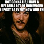 Sorry for the wait | NOT GONNA LIE, I HAVE A LIFE AND A LOT OF HOMEWORK SO I POST 1 A EVERY NOW AND THEN | image tagged in memes,inigo montoya | made w/ Imgflip meme maker