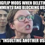The mods here: | IMGFLIP MODS WHEN DELETING COMMENTS AND BLOCKING USERS; FOR "INSULTING ANOTHER USER" | image tagged in angry sjw,mods,imgflip,cringe | made w/ Imgflip meme maker