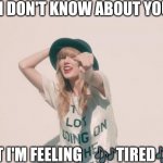 Taylor Swift 22 | I DON'T KNOW ABOUT YOU; BUT I'M FEELING    🎶TIRED🎶 | image tagged in taylor swift 22 | made w/ Imgflip meme maker