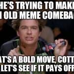 Bold Move Dodgeball | HE'S TRYING TO MAKE AN OLD MEME COMEBACK THAT'S A BOLD MOVE, COTTON, LET'S SEE IF IT PAYS OFF | image tagged in bold move dodgeball | made w/ Imgflip meme maker