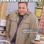 Kevin James | WHEN WORK ASK IF YOU KNOW HOW TO DRIVE A FORKLIFT | image tagged in kevin james | made w/ Imgflip meme maker