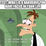 It all began on the day of my actual birth | TEST: WHAT IS A HARDSHIP YOU 
HAVE FACED IN YOUR LIFE | image tagged in it all began on the day of my actual birth | made w/ Imgflip meme maker