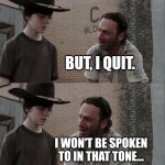Rick and Carl Long Meme | BEFORE BEING A COP I WORKED AT A HELIUM FACTORY.... BUT, I QUIT. I WON'T BE SPOKEN TO IN THAT TONE... THAT TONE CARL! | image tagged in memes,rick and carl long | made w/ Imgflip meme maker