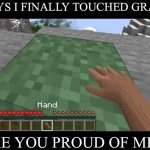 Hand touching Minecraft grass block | GUYS I FINALLY TOUCHED GRASS; ARE YOU PROUD OF ME?? | image tagged in hand touching minecraft grass block | made w/ Imgflip meme maker