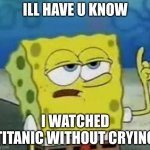 I'll Have You Know Spongebob | ILL HAVE U KNOW; I WATCHED TITANIC WITHOUT CRYING | image tagged in memes,i'll have you know spongebob | made w/ Imgflip meme maker