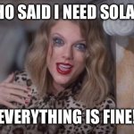 Solar | WHO SAID I NEED SOLAR? EVERYTHING IS FINE! | image tagged in taylor swift crazy | made w/ Imgflip meme maker
