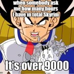 what is your favorite game and time you have spent? | when somebody ask me how many hours I have in total Skyrim | image tagged in it's over 9000 dragon ball z newer animation | made w/ Imgflip meme maker