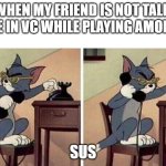 I traveled to the past for this | ME WHEN MY FRIEND IS NOT TALKING TO ME IN VC WHILE PLAYING AMONG US; SUS | image tagged in tom calling | made w/ Imgflip meme maker