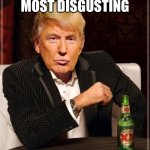 Trump Most Interesting Man In The World | I’M THE MOST DISGUSTING; MAN IN THE WORLD! | image tagged in trump most interesting man in the world | made w/ Imgflip meme maker