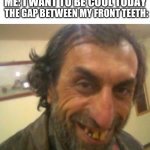 I look like the goofiest dork | THE GAP BETWEEN MY FRONT TEETH:; ME: I WANT TO BE COOL TODAY | image tagged in ugly guy,teeth,try to be cool,gap between teeth,scary,goofy | made w/ Imgflip meme maker