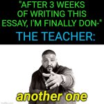Another one bites the dust... | "AFTER 3 WEEKS OF WRITING THIS ESSAY, I'M FINALLY DON-"; THE TEACHER:; another one | image tagged in dj khaled another one,funny,relatable,school | made w/ Imgflip meme maker