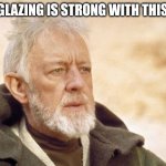 Glazing | THE GLAZING IS STRONG WITH THIS ONE | image tagged in memes,obi wan kenobi,funny,star wars | made w/ Imgflip meme maker
