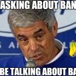 Bananas | YOU'RE ASKING ABOUT BANANAS; DON'T BE TALKING ABOUT BANANAS | image tagged in jim mora,funny memes | made w/ Imgflip meme maker