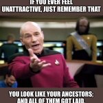 Truth | IF YOU EVER FEEL UNATTRACTIVE, JUST REMEMBER THAT; YOU LOOK LIKE YOUR ANCESTORS; AND ALL OF THEM GOT LAID. | image tagged in memes,picard wtf | made w/ Imgflip meme maker