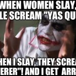 A bit sexist if you ask  me. | WHEN WOMEN SLAY,  PEOPLE SCREAM ''YAS QUEEN''. WHEN I SLAY, THEY SCREAM ''MURDERER''! AND I GET  ARRESTED. | image tagged in memes,and everybody loses their minds,relatable memes,everyday we stray further from god,we live in a society | made w/ Imgflip meme maker