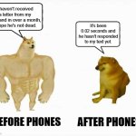 Strong dog vs weak dog | I haven't received a letter from my husband in over a month, I hope he's not dead. It's been 0.02 seconds and he hasn't responded to my text yet. AFTER PHONES; BEFORE PHONES | image tagged in strong dog vs weak dog | made w/ Imgflip meme maker