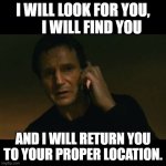 Liam Neeson Taken | I WILL LOOK FOR YOU,       I WILL FIND YOU; AND I WILL RETURN YOU TO YOUR PROPER LOCATION. | image tagged in memes,liam neeson taken | made w/ Imgflip meme maker
