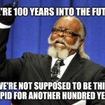 too damn high | WE'RE 100 YEARS INTO THE FUTURE; WE'RE NOT SUPPOSED TO BE THIS STUPID FOR ANOTHER HUNDRED YEARS | image tagged in memes,too damn high,stupid,future | made w/ Imgflip meme maker
