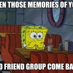 Remembering your old friend group be like | WHEN THOSE MEMORIES OF YOUR; OLD FRIEND GROUP COME BACK | image tagged in sad spongebob | made w/ Imgflip meme maker