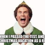 Buddy The Elf Excited | WHEN I PASSED THE TEST, AND I GOT A CHRISTMAS VACATION AS A REWARD. | image tagged in buddy the elf excited,exam,christmas | made w/ Imgflip meme maker
