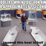 I sawed this boat in half | TODDLERS WHEN YOU LOOK AWAY FOR APPROXIMATELY 2 SECONDS: | image tagged in i sawed this boat in half | made w/ Imgflip meme maker