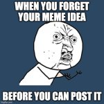 this happens to me all the time | WHEN YOU FORGET YOUR MEME IDEA; BEFORE YOU CAN POST IT | image tagged in memes,y u no | made w/ Imgflip meme maker
