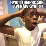 Non-gyatt meme | GYATT JUMPSCARE; AW NAW GYATT! | image tagged in gyatt | made w/ Imgflip meme maker