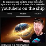 This fr tho | earth: *explodes*; humans: *randomly select 5000 people to board escape pods to leave for outer space and try to find a new place to settle*; youtubers on the ship:; I SURVIVED THE APOCALYPSE!!! | image tagged in mrbeast thumbnail template,funny,youtubers,memes,apocalypse | made w/ Imgflip meme maker