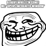 hehe | MOM: YOU BETTER BEHAVE WHILE I'M GONE!
ME: *OPENS INCOGNITO WINDOW* | image tagged in memes,troll face,incognito | made w/ Imgflip meme maker