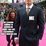average school day | ME; MY TEACHER COMING TO REMIND ME ABOUT THAT ONE ASSIGNMENT FROM 4 MONTHS AGO | image tagged in jason momoa henry cavill meme,school,jason momoa,henry cavill | made w/ Imgflip meme maker