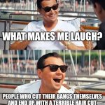 One of my favorite unfortunate circumstances | WHAT MAKES ME LAUGH? PEOPLE WHO CUT THEIR BANGS THEMSELVES AND END UP WITH A TERRIBLE HAIR CUT | image tagged in memes,leonardo dicaprio wolf of wall street | made w/ Imgflip meme maker