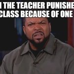 Really? Ice Cube | WHEN THE TEACHER PUNISHES THE ENTIRE CLASS BECAUSE OF ONE PERSON | image tagged in really ice cube | made w/ Imgflip meme maker