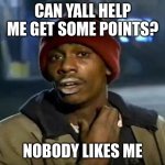 please guys | CAN YALL HELP ME GET SOME POINTS? NOBODY LIKES ME | image tagged in memes,y'all got any more of that | made w/ Imgflip meme maker