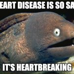 Had to | HEART DISEASE IS SO SAD; IT'S HEARTBREAKING | image tagged in memes,bad joke eel,funny,puns | made w/ Imgflip meme maker