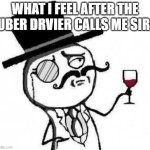 fancy meme | WHAT I FEEL AFTER THE UBER DRVIER CALLS ME SIR: | image tagged in fancy meme | made w/ Imgflip meme maker