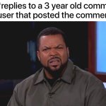 Can we hit one upvote? /j | Me: *replies to a 3 year old comment*
The user that posted the comment: | image tagged in really ice cube,comments | made w/ Imgflip meme maker