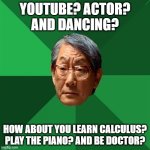 POV: Crushing your kid's dreams | YOUTUBE? ACTOR? AND DANCING? HOW ABOUT YOU LEARN CALCULUS? PLAY THE PIANO? AND BE DOCTOR? | image tagged in memes,high expectations asian father | made w/ Imgflip meme maker