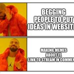 go in stream now | BEGGING PEOPLE TO PUT IDEAS IN WEBSITES; MAKING MEMES ABOUT IT.
LINK TO STREAM IN COMMENTS | image tagged in no - yes | made w/ Imgflip meme maker