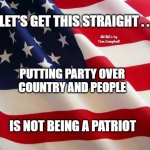 American flag | LET'S GET THIS STRAIGHT . . . MEMEs by Dan Campbell; PUTTING PARTY OVER
COUNTRY AND PEOPLE; IS NOT BEING A PATRIOT | image tagged in american flag | made w/ Imgflip meme maker