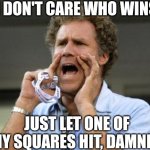 Yelling | I DON'T CARE WHO WINS; JUST LET ONE OF MY SQUARES HIT, DAMNIT! | image tagged in yelling | made w/ Imgflip meme maker