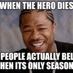 Yo Dawg Heard You | WHEN THE HERO DIES; AND PEOPLE ACTUALLY BELIEVE IT WHEN ITS ONLY SEASON ONE | image tagged in memes,yo dawg heard you | made w/ Imgflip meme maker