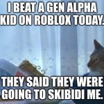 Roblox | I BEAT A GEN ALPHA KID ON ROBLOX TODAY. THEY SAID THEY WERE GOING TO SKIBIDI ME. | image tagged in memes,i should buy a boat cat | made w/ Imgflip meme maker
